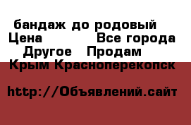 бандаж до родовый  › Цена ­ 1 000 - Все города Другое » Продам   . Крым,Красноперекопск